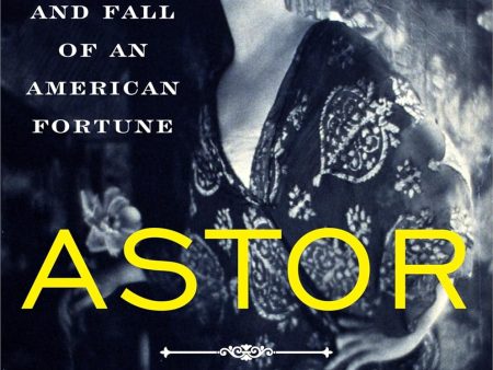 Astor: The Rise and Fall of an American Fortune Online Hot Sale